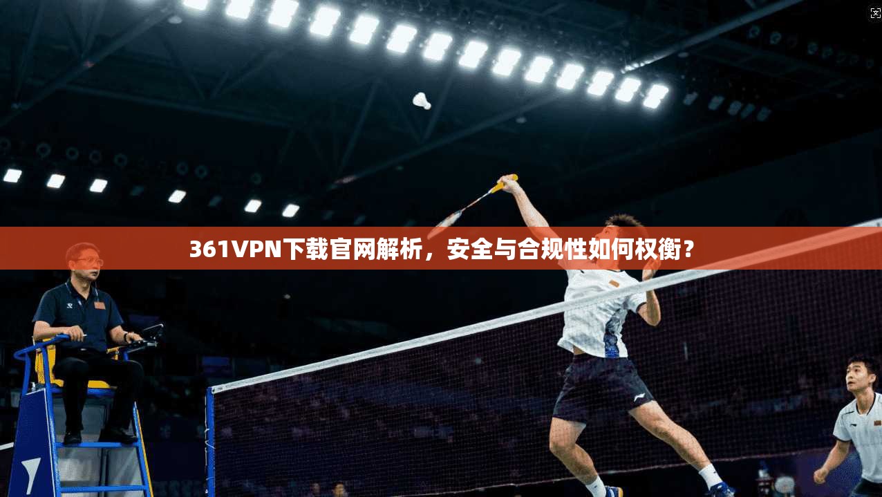 361VPN下载官网解析,安全与合规性如何权衡?