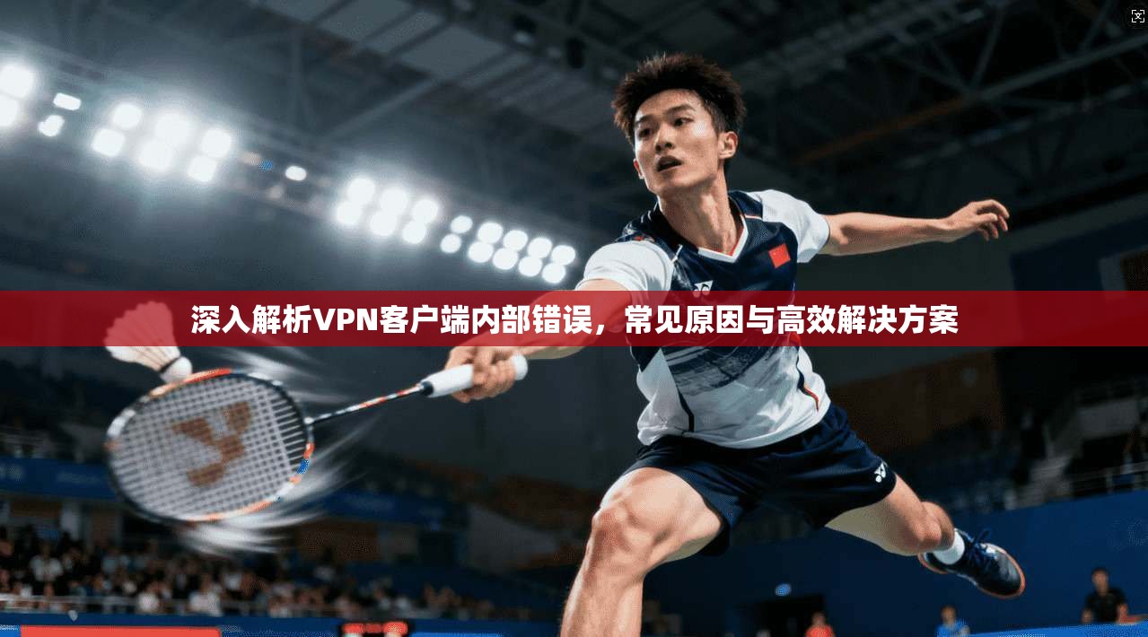 深入解析VPN客户端内部错误,常见原因与高效解决方案