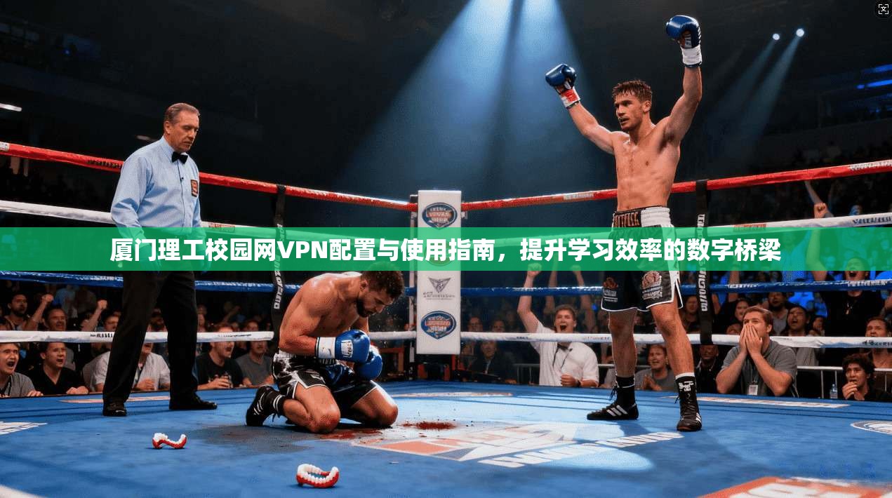 厦门理工校园网VPN配置与使用指南，提升学习效率的数字桥梁
