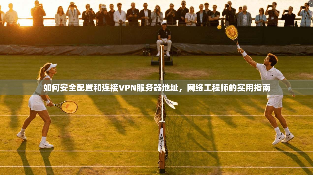 如何安全配置和连接VPN服务器地址，网络工程师的实用指南