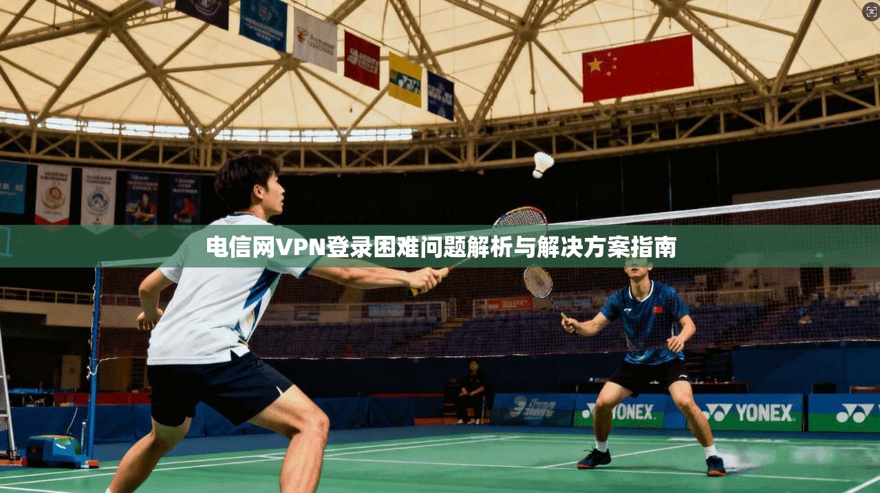 电信网VPN登录困难问题解析与解决方案指南