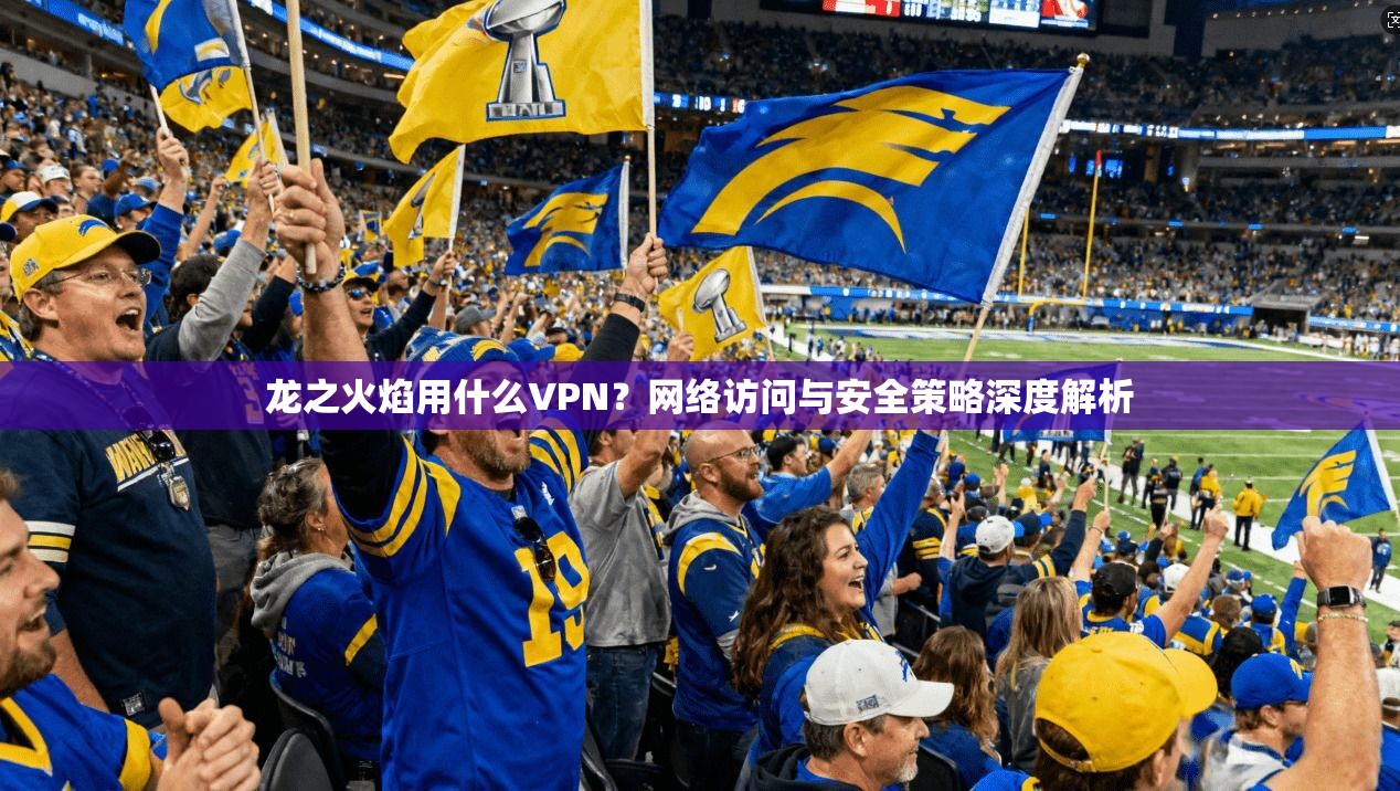 龙之火焰用什么VPN？网络访问与安全策略深度解析