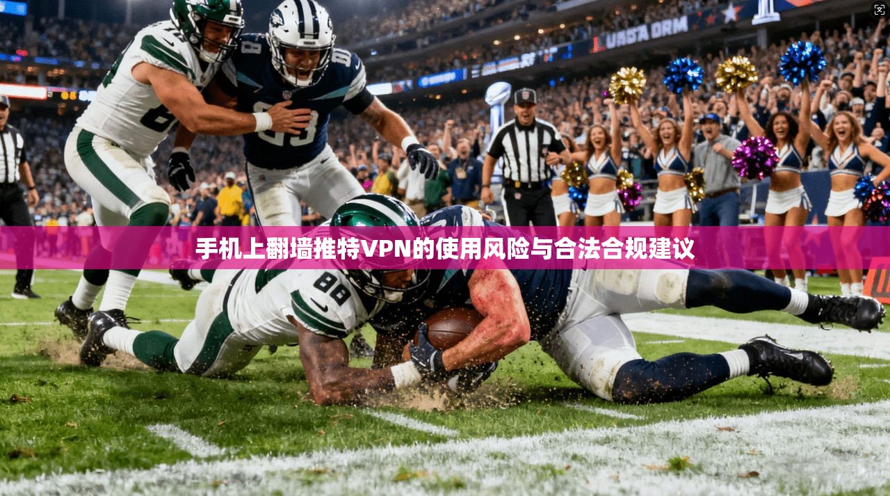 手机上翻墙推特VPN的使用风险与合法合规建议