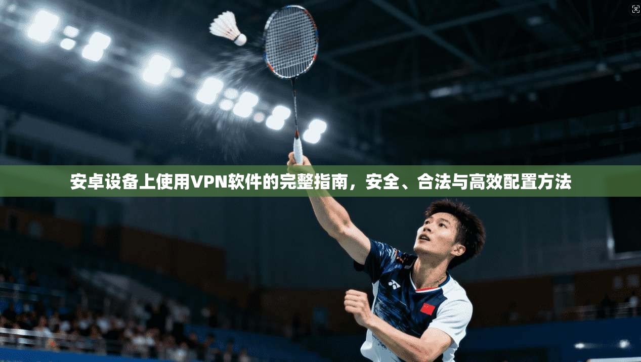 安卓设备上使用VPN软件的完整指南，安全、合法与高效配置方法