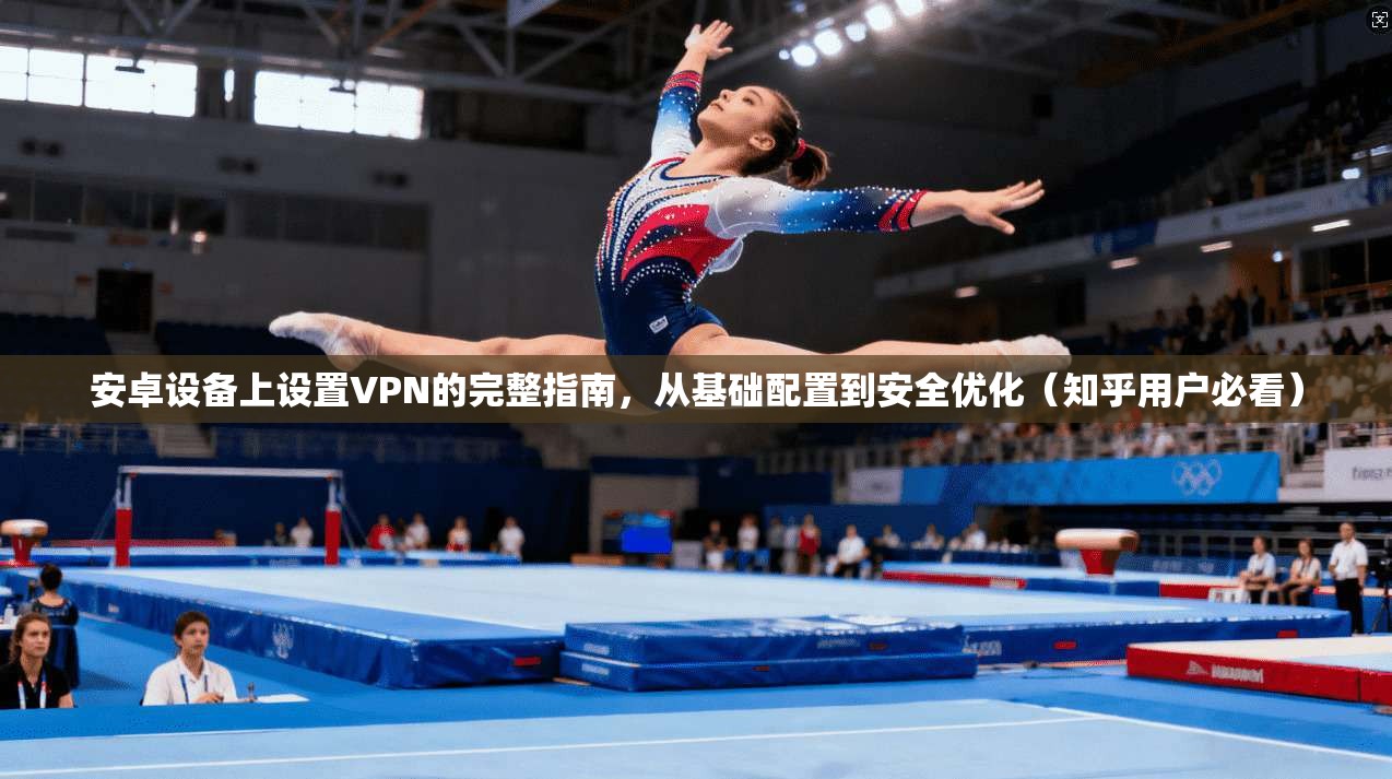 安卓设备上设置VPN的完整指南，从基础配置到安全优化（知乎用户必看）