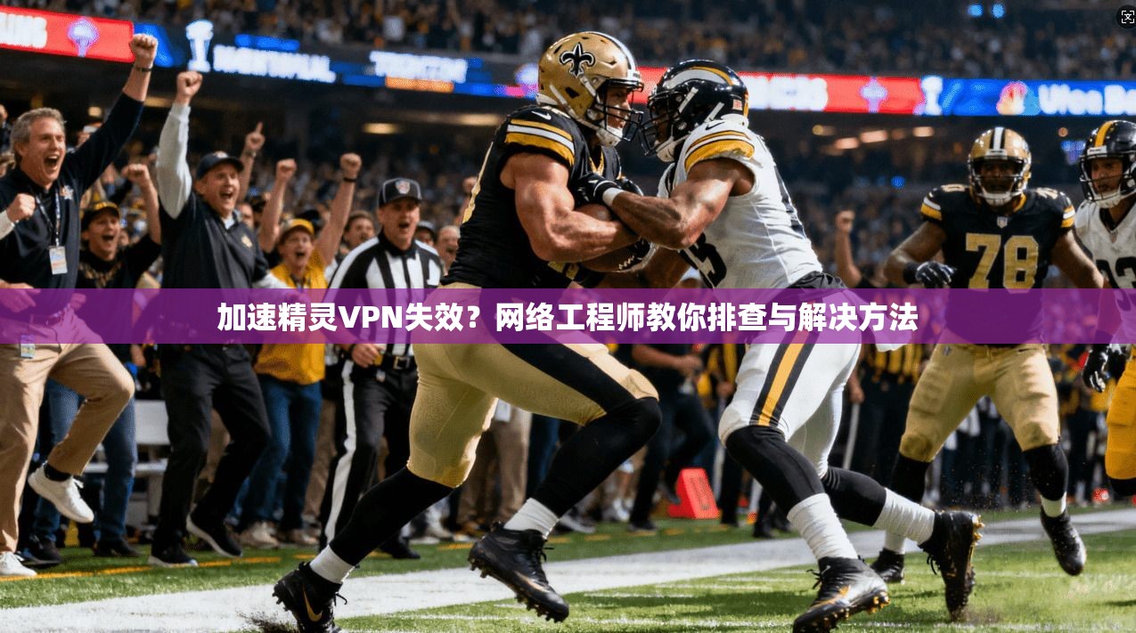 加速精灵VPN失效？网络工程师教你排查与解决方法