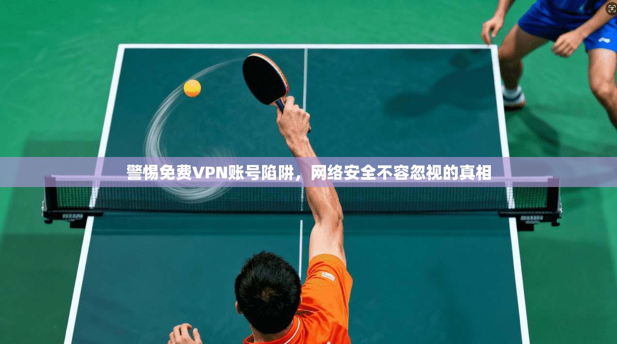 警惕免费VPN账号陷阱，网络安全不容忽视的真相