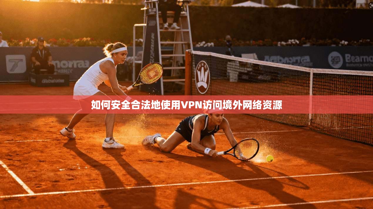 如何安全合法地使用VPN访问境外网络资源