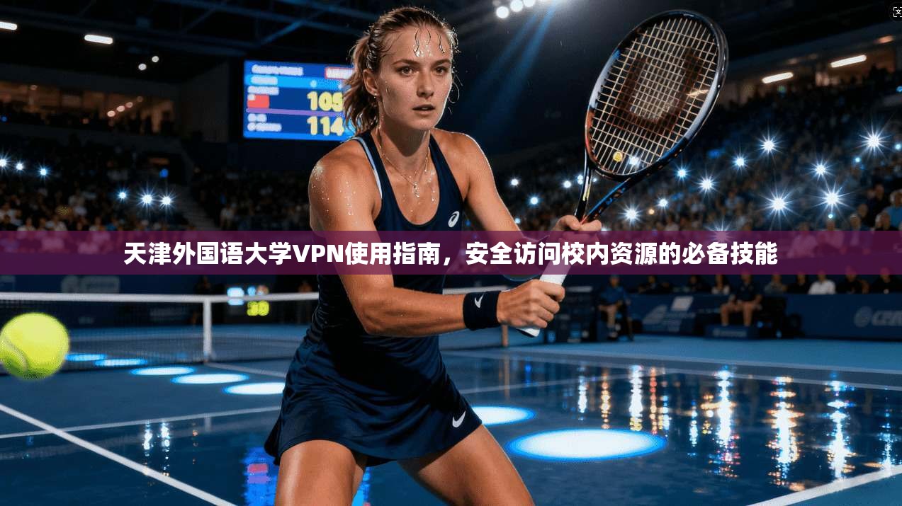 天津外国语大学VPN使用指南,安全访问校内资源的必备技能