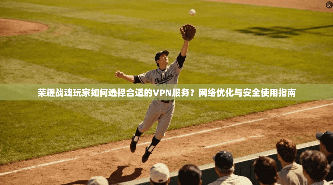 荣耀战魂玩家如何选择合适的VPN服务？网络优化与安全使用指南