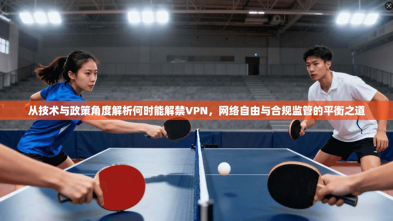 从技术与政策角度解析何时能解禁VPN,网络自由与合规监管的平衡之道