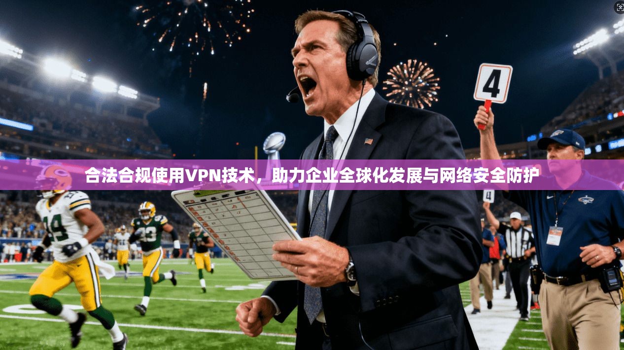 合法合规使用VPN技术,助力企业全球化发展与网络安全防护