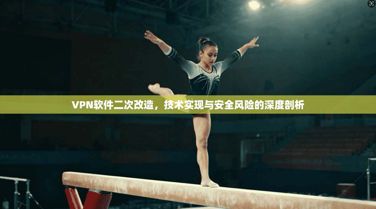 VPN软件二次改造，技术实现与安全风险的深度剖析