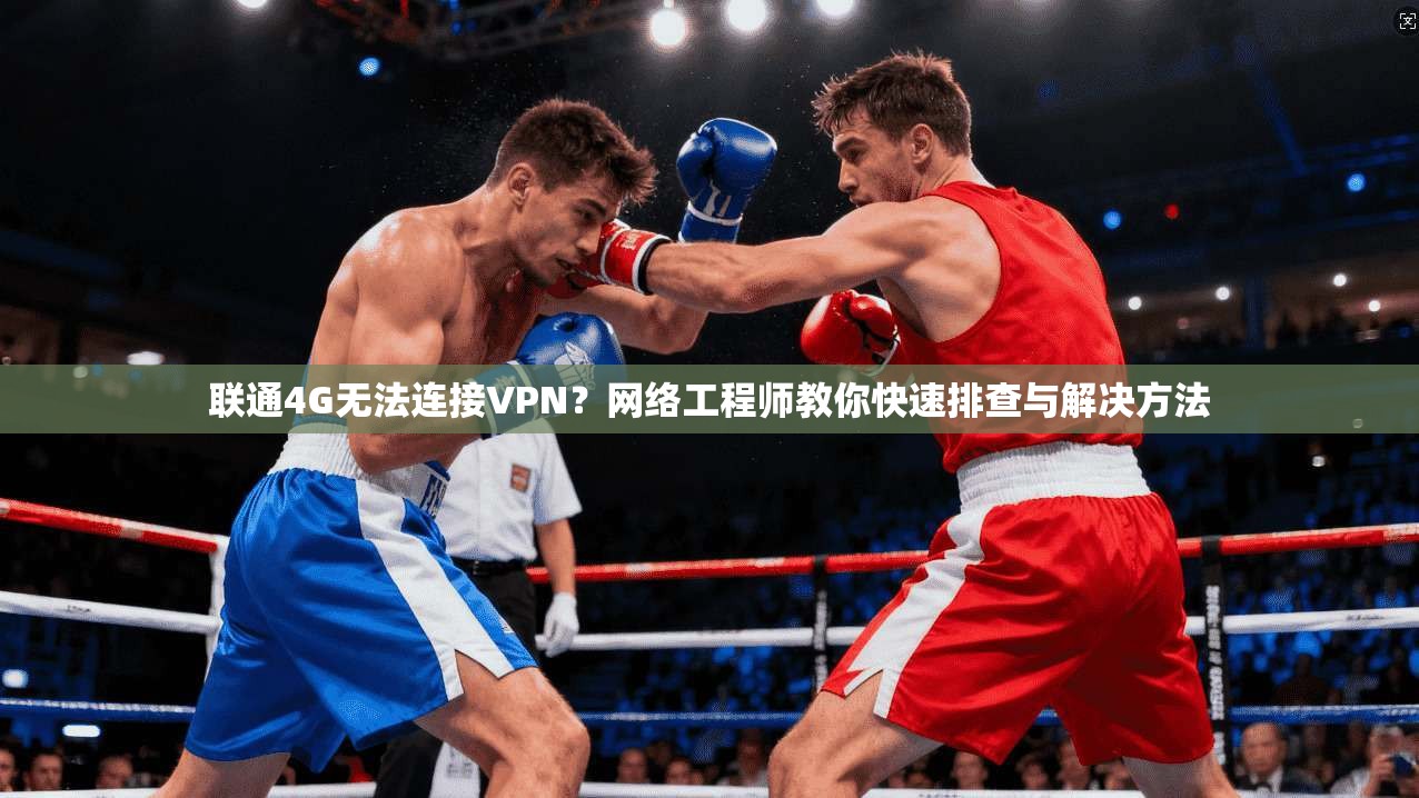 联通4G无法连接VPN？网络工程师教你快速排查与解决方法