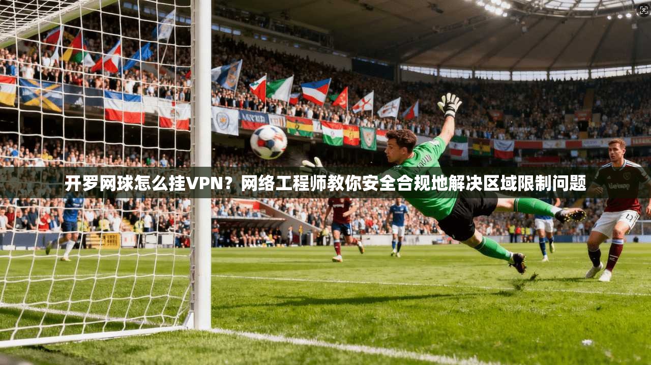 开罗网球怎么挂VPN？网络工程师教你安全合规地解决区域限制问题