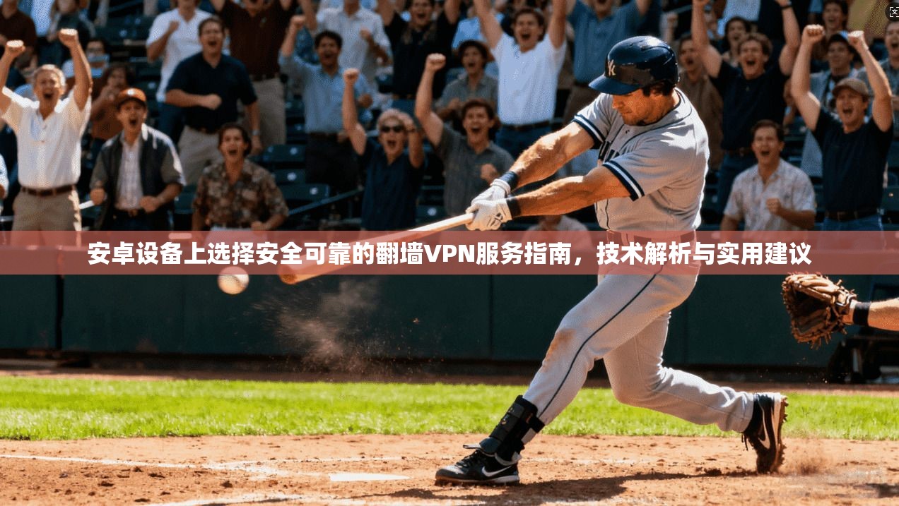 安卓设备上选择安全可靠的翻墙VPN服务指南，技术解析与实用建议