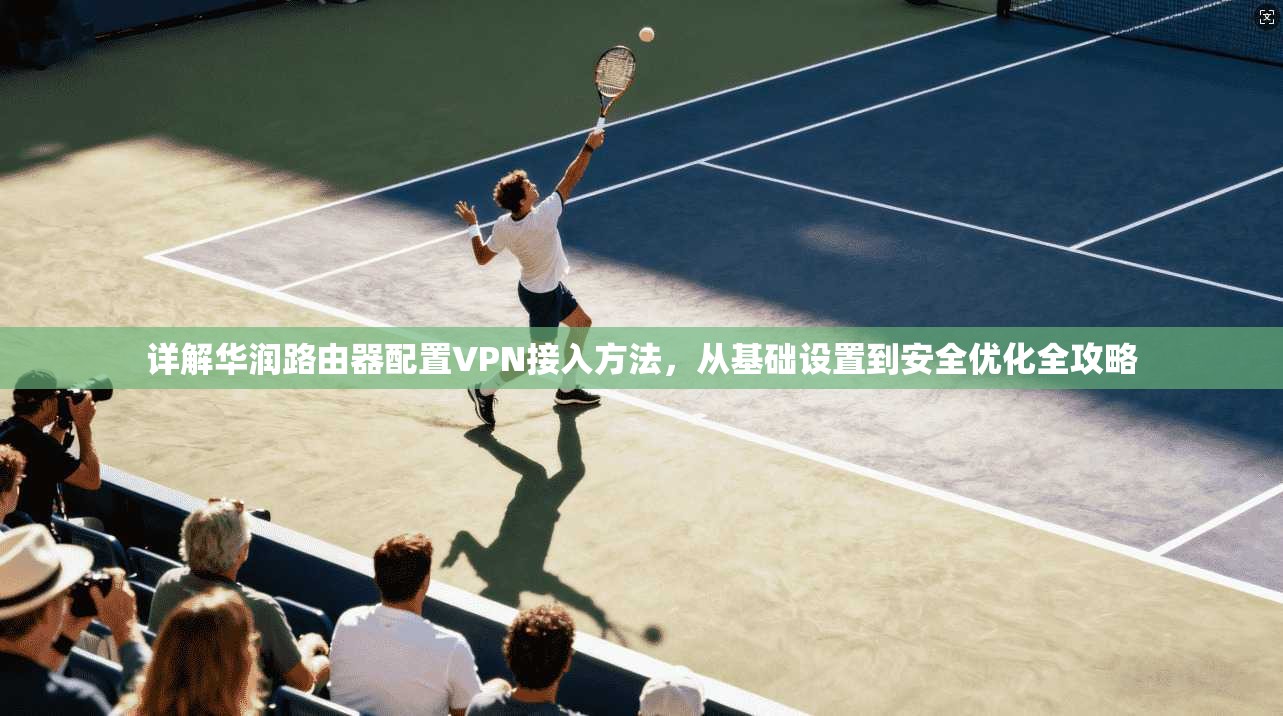 详解华润路由器配置VPN接入方法，从基础设置到安全优化全攻略