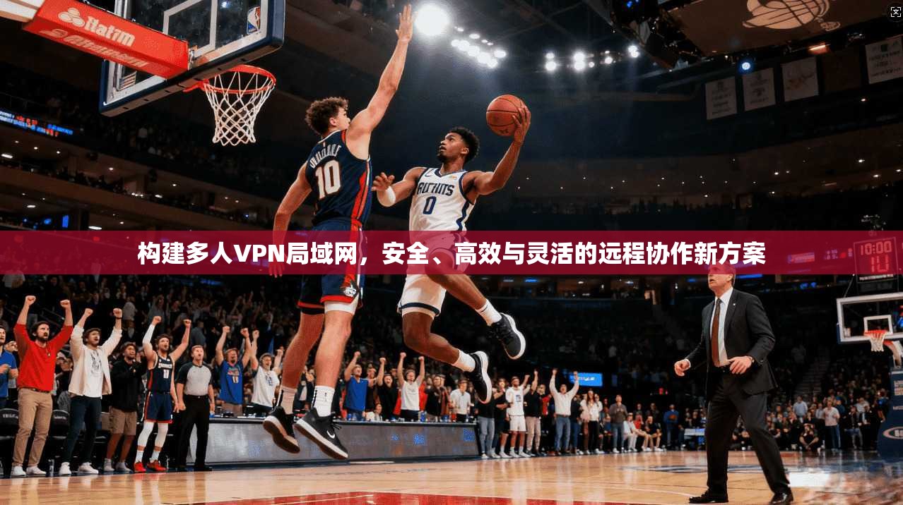构建多人VPN局域网，安全、高效与灵活的远程协作新方案