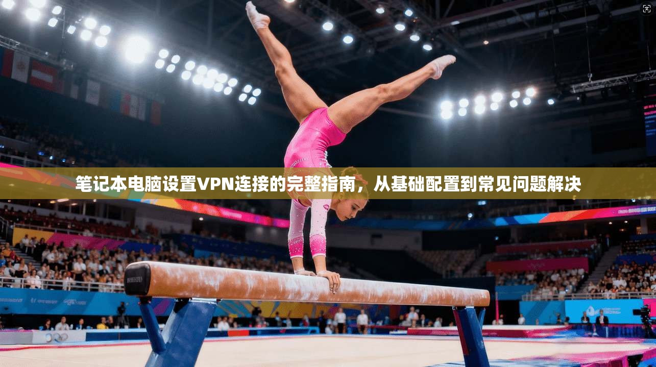 笔记本电脑设置VPN连接的完整指南，从基础配置到常见问题解决