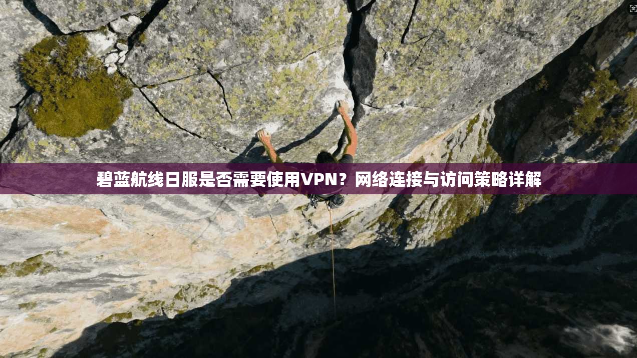 碧蓝航线日服是否需要使用VPN？网络连接与访问策略详解