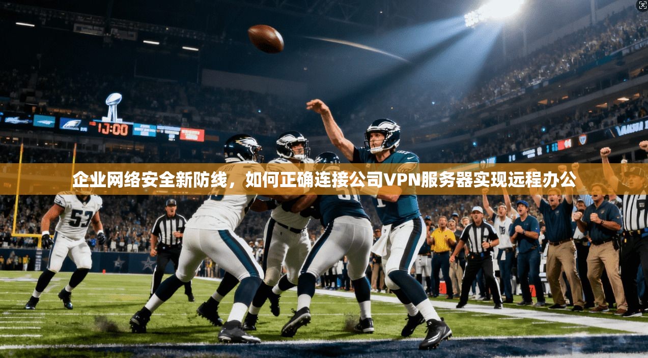 企业网络安全新防线，如何正确连接公司VPN服务器实现远程办公