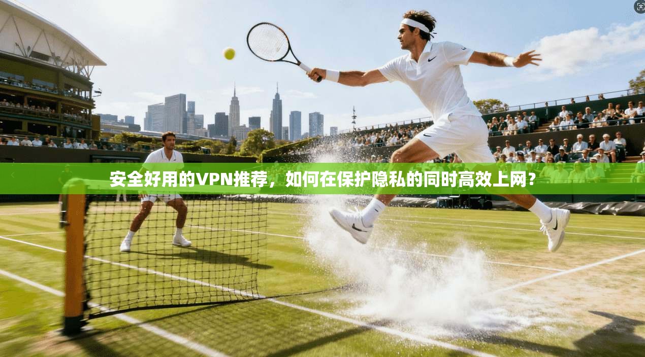 安全好用的VPN推荐，如何在保护隐私的同时高效上网？