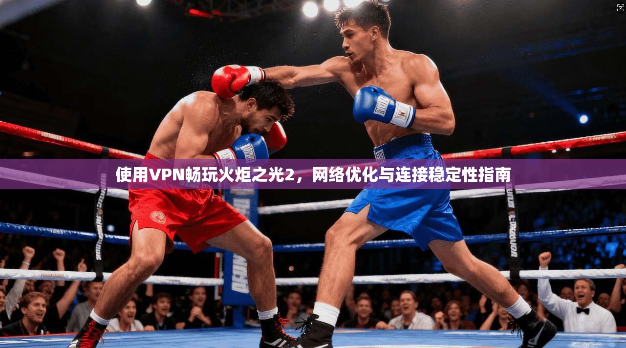 使用VPN畅玩火炬之光2，网络优化与连接稳定性指南