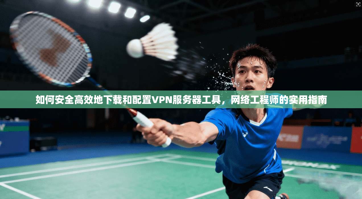 如何安全高效地下载和配置VPN服务器工具，网络工程师的实用指南