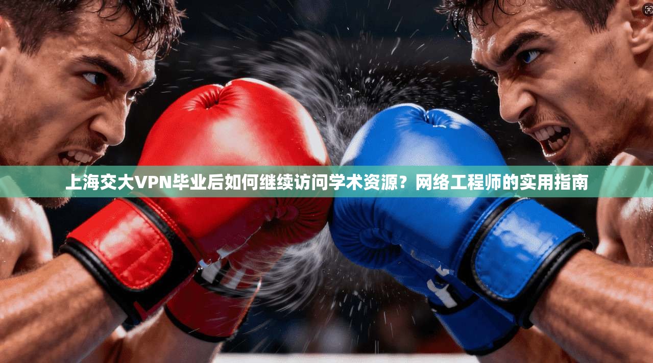 上海交大VPN毕业后如何继续访问学术资源？网络工程师的实用指南