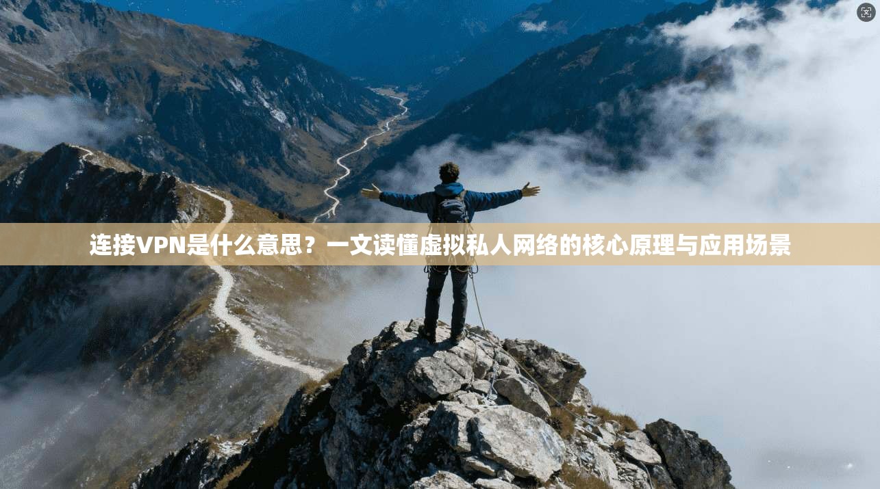 连接VPN是什么意思？一文读懂虚拟私人网络的核心原理与应用场景