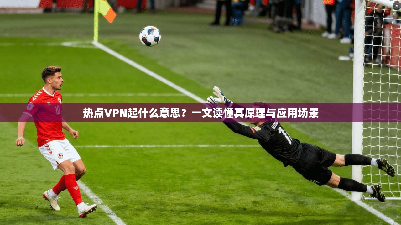 热点VPN起什么意思？一文读懂其原理与应用场景