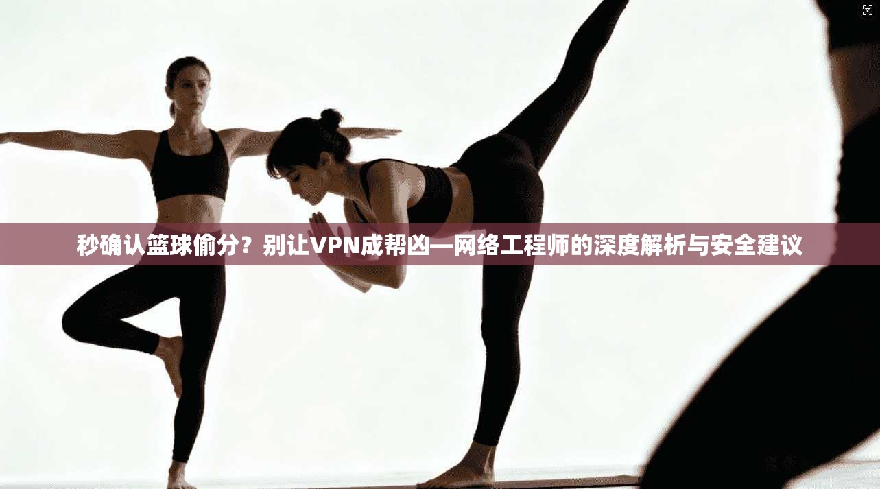 秒确认篮球偷分？别让VPN成帮凶—网络工程师的深度解析与安全建议