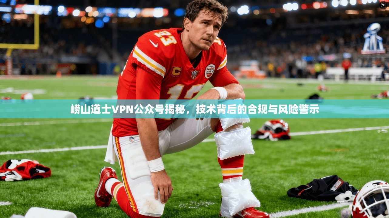 崂山道士VPN公众号揭秘，技术背后的合规与风险警示