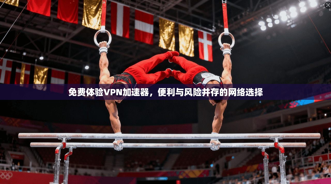 免费体验VPN加速器，便利与风险并存的网络选择