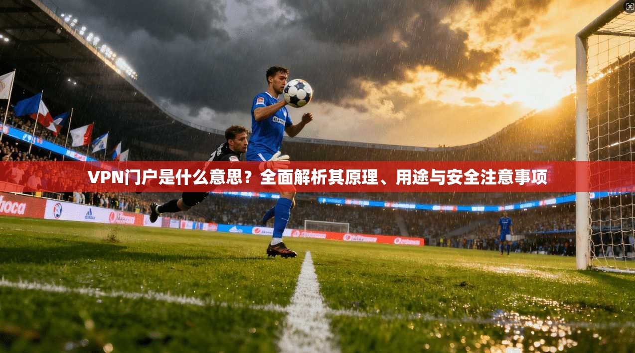 VPN门户是什么意思？全面解析其原理、用途与安全注意事项