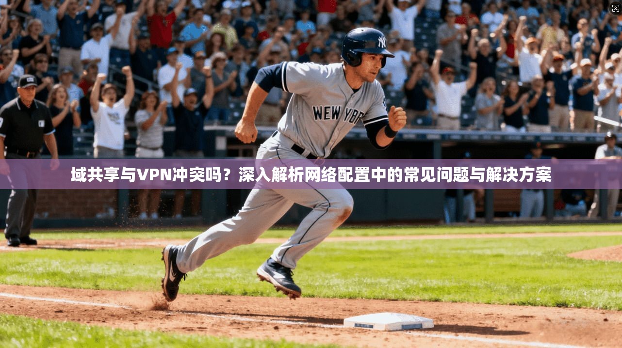 域共享与VPN冲突吗？深入解析网络配置中的常见问题与解决方案