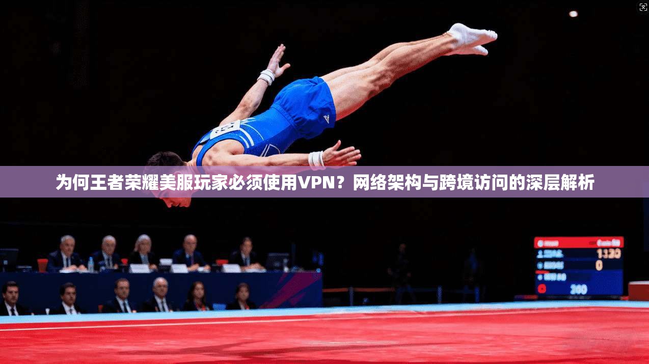 为何王者荣耀美服玩家必须使用VPN？网络架构与跨境访问的深层解析  第1张