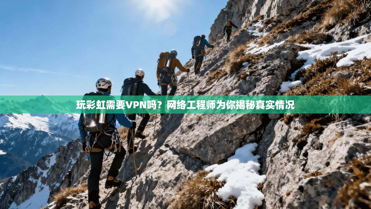 玩彩虹需要VPN吗？网络工程师为你揭秘真实情况
