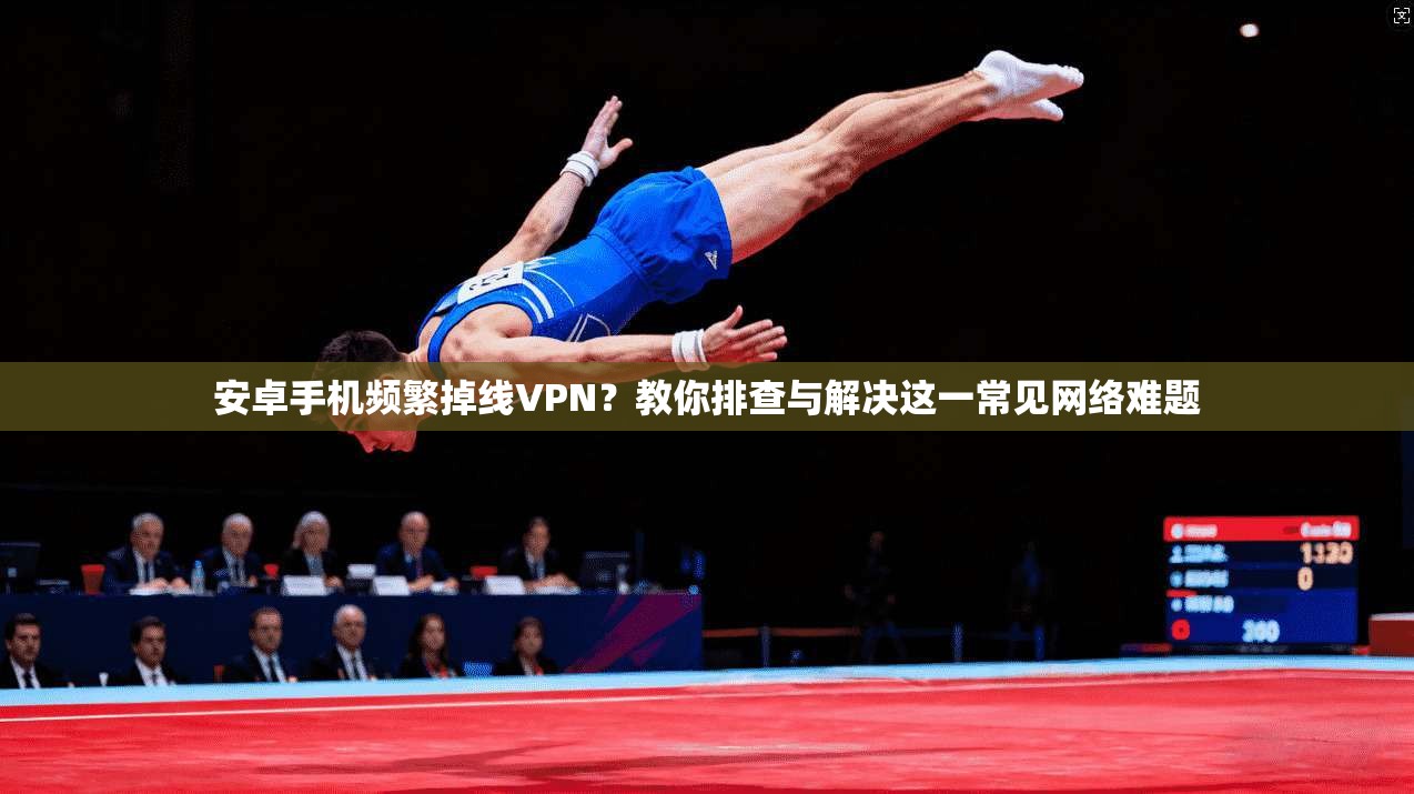 安卓手机频繁掉线VPN?教你排查与解决这一常见网络难题
