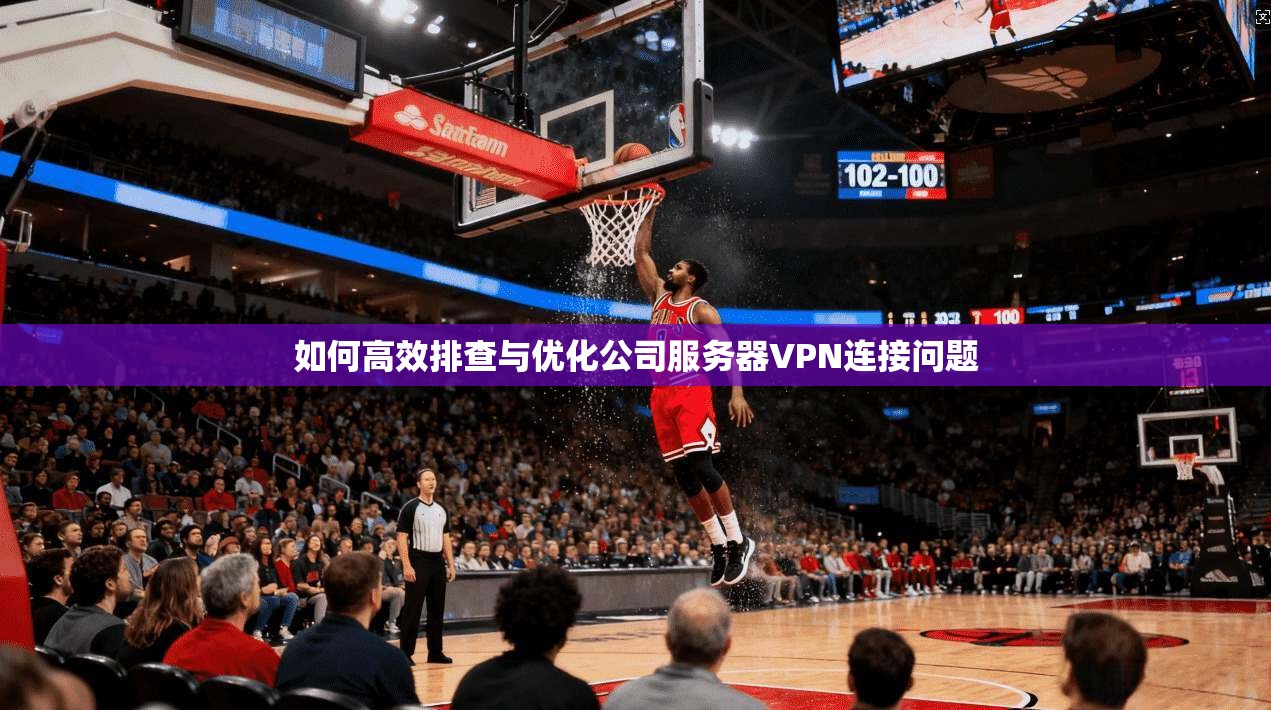 如何高效排查与优化公司服务器VPN连接问题