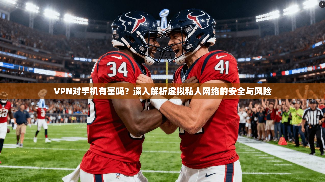 VPN对手机有害吗?深入解析虚拟私人网络的安全与风险