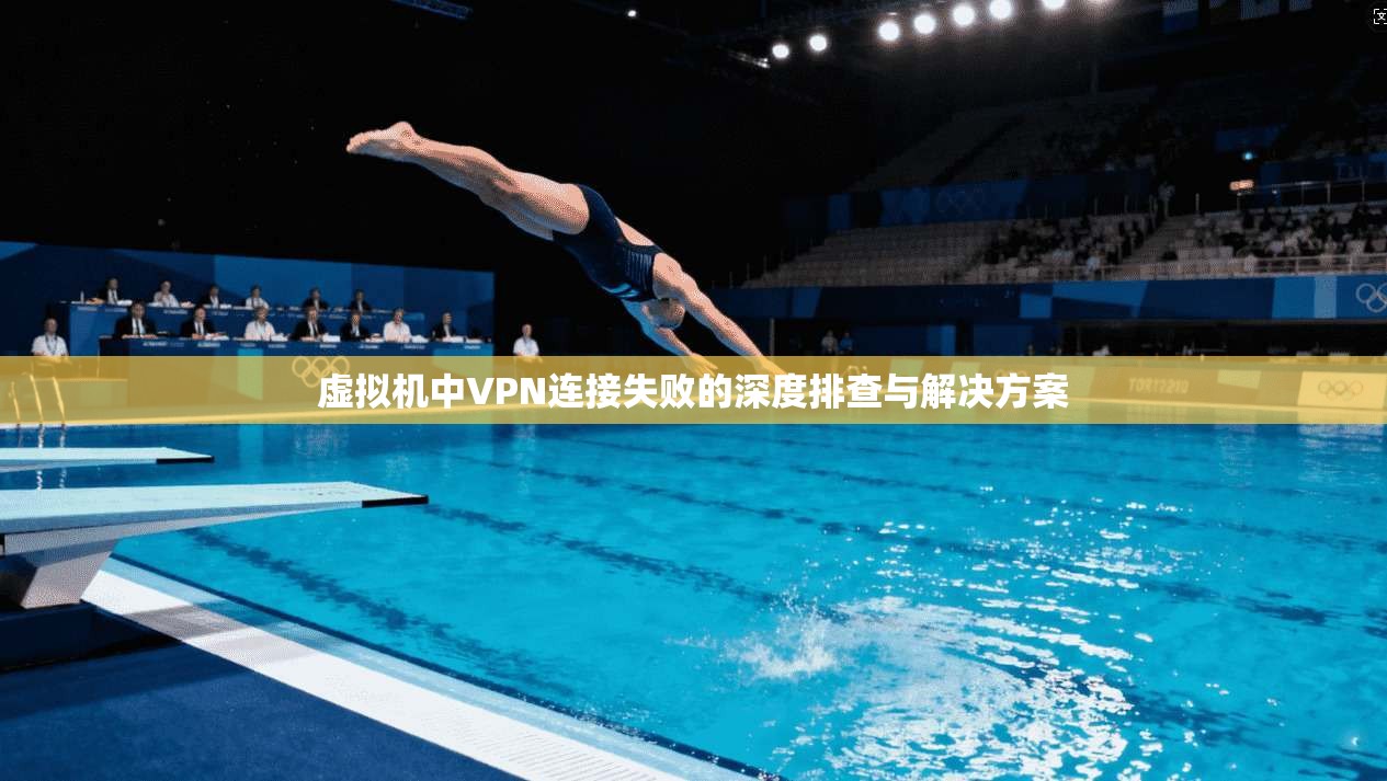 虚拟机中VPN连接失败的深度排查与解决方案