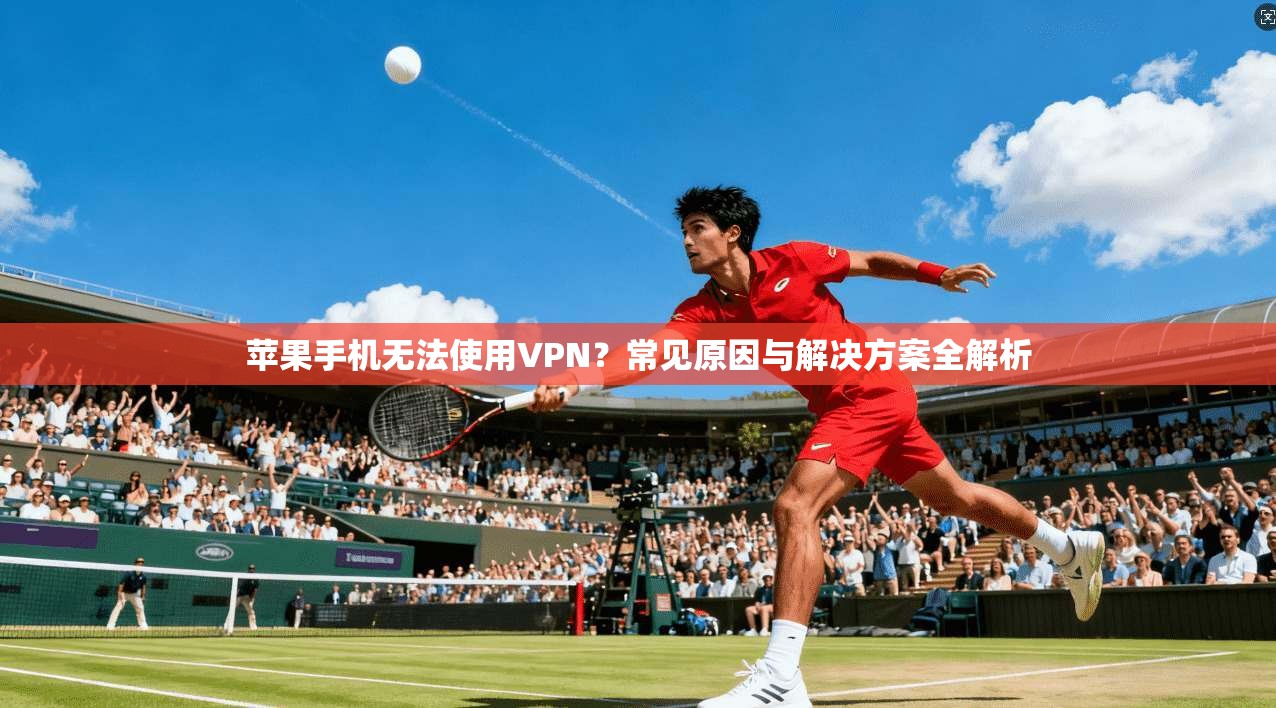 苹果手机无法使用VPN？常见原因与解决方案全解析