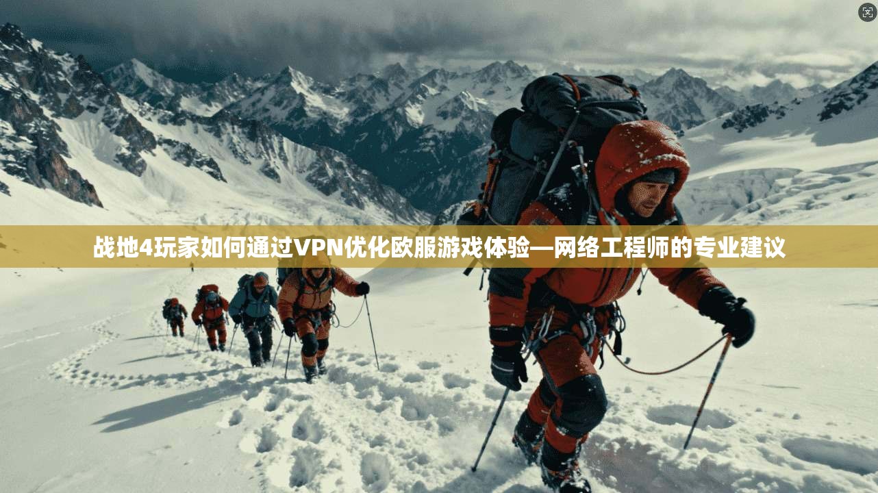战地4玩家如何通过VPN优化欧服游戏体验—网络工程师的专业建议