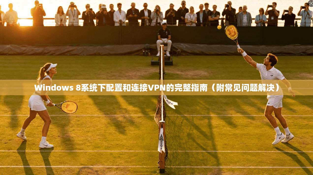 Windows 8系统下配置和连接VPN的完整指南（附常见问题解决）