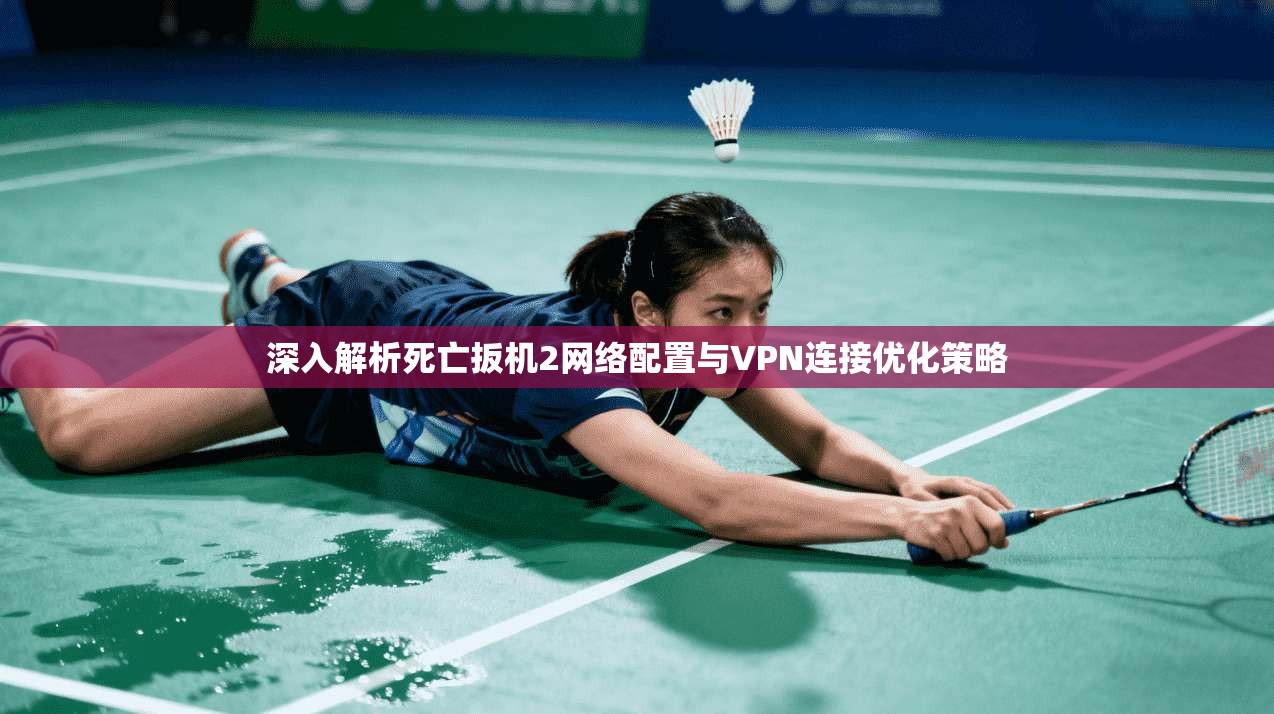 深入解析死亡扳机2网络配置与VPN连接优化策略