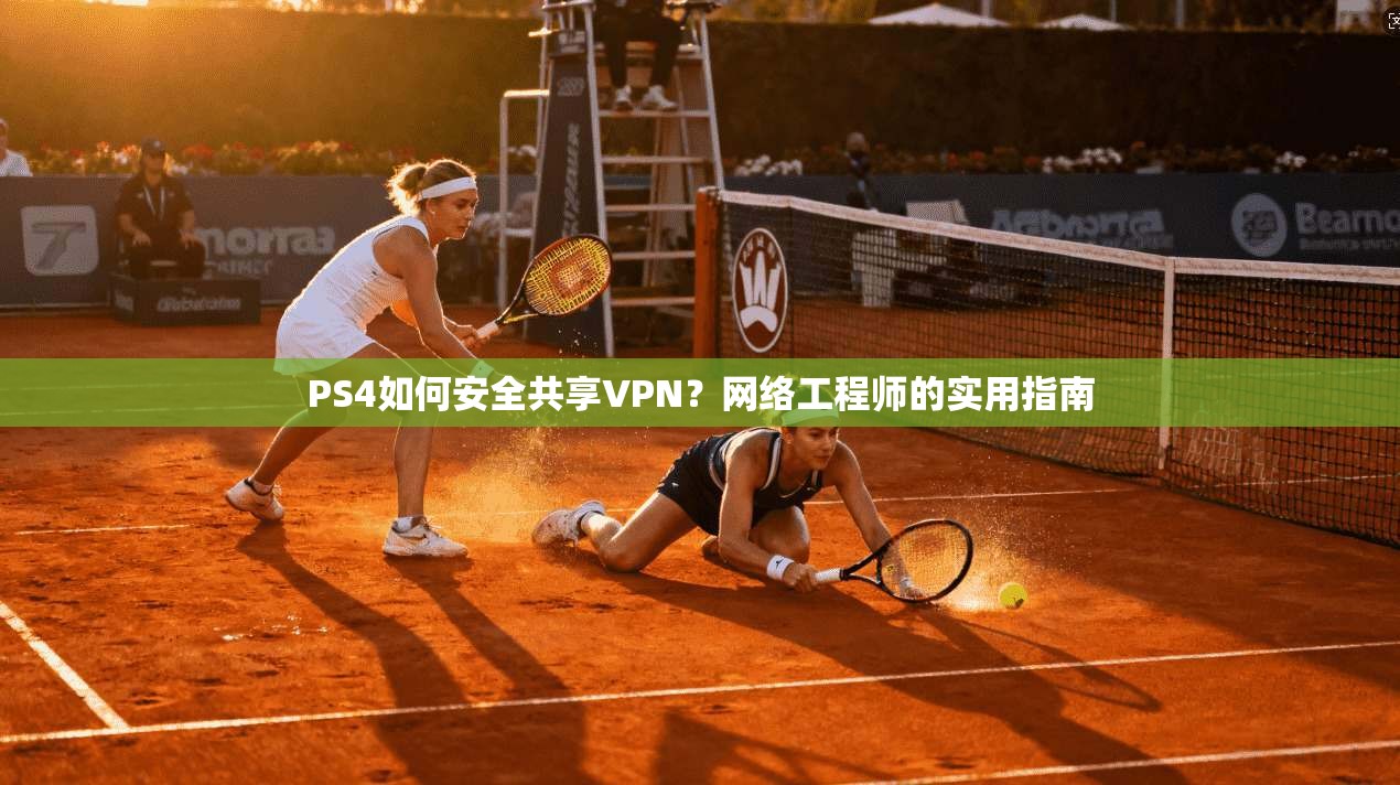PS4如何安全共享VPN？网络工程师的实用指南