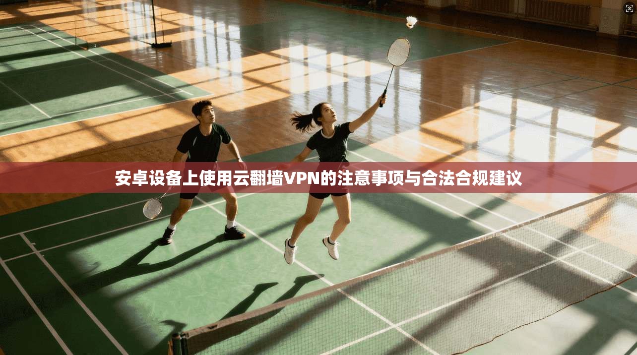 安卓设备上使用云翻墙VPN的注意事项与合法合规建议