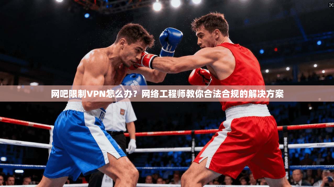 网吧限制VPN怎么办？网络工程师教你合法合规的解决方案