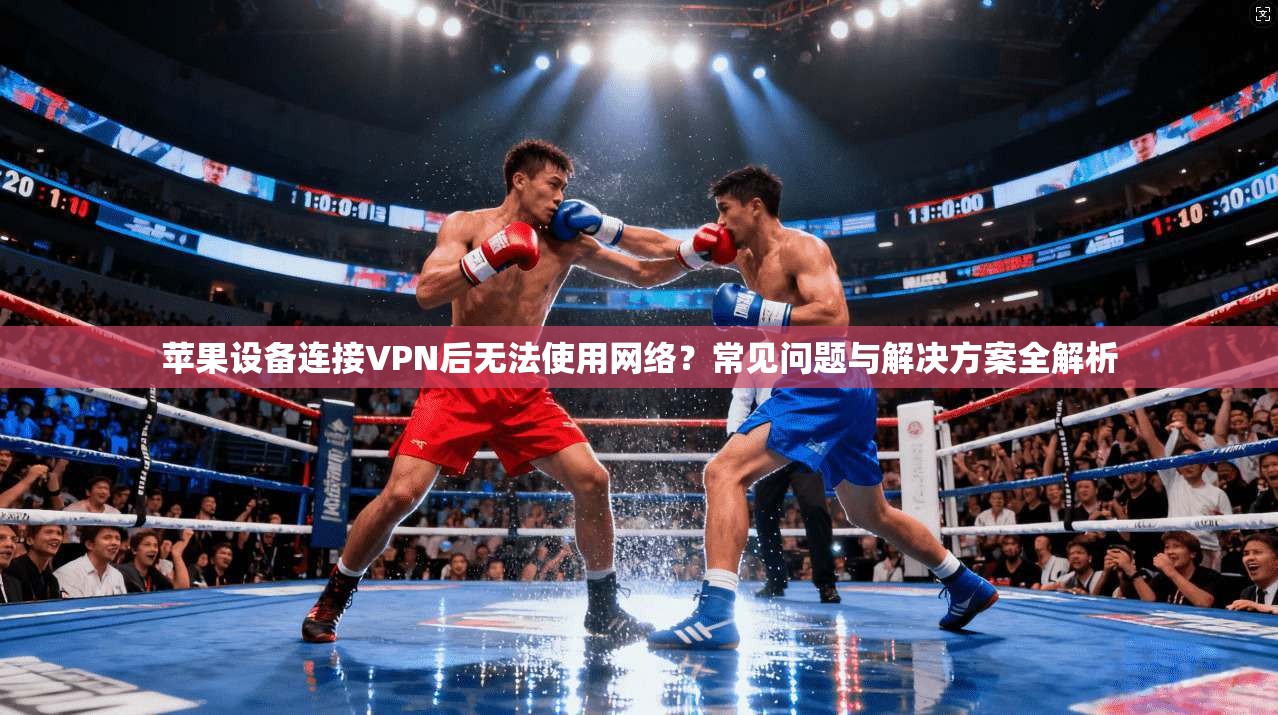 苹果设备连接VPN后无法使用网络?常见问题与解决方案全解析